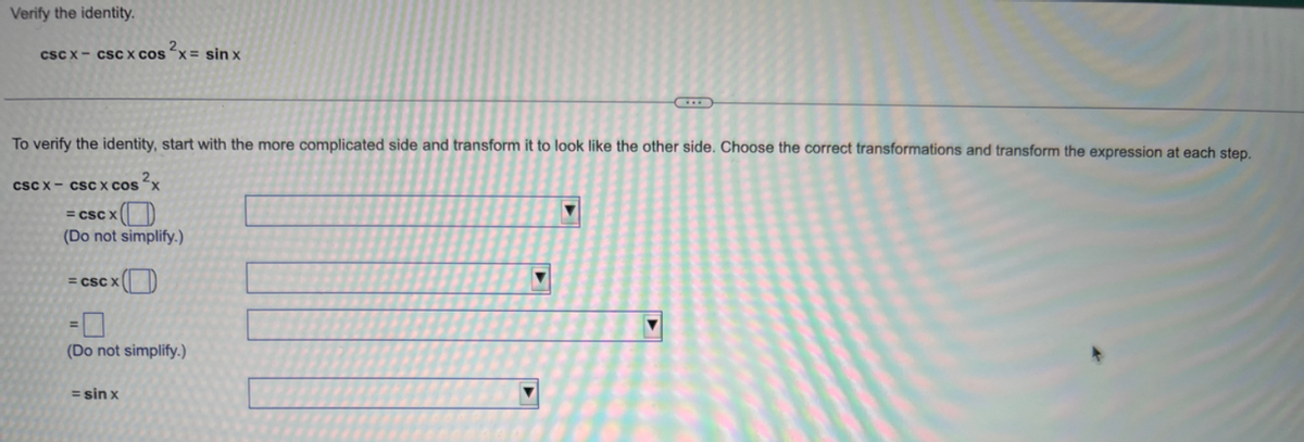 Verify the identity.
cscx- cScx cos x = sin x
To verify the identity, start with the more complicated side and transform it to look like the other side. Choose the correct transformations and transform the expression at each step.
CSC X- CSC x cos x
= CSC X
(Do not simplify.)
= CSC X
(Do not simplify.)
= sin x