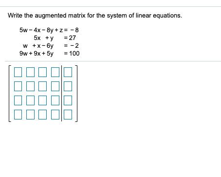 Write the augmented matrix for the system of linear equations.
5w - 4x - 8y +z= -8
5x +y
w +x-6y
9w + 9x + 5y
= 27
= -2
= 100
