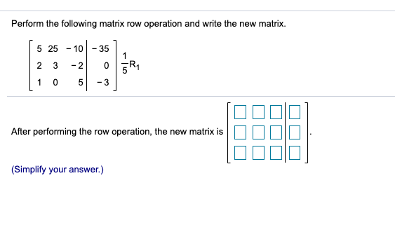 Perform the following matrix row operation and write the new matrix.
5 25 - 10
35
2
3
- 2
1
- 3
After performing the row operation, the new matrix is
(Simplify your answer.)
