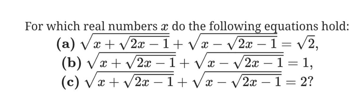 For which real numbers x do the following equations hold:
x – V2x – 1 = /2,
– V 2x – 1 = 1,
V2x – 1 = 2?
(a) Vx + v2x
– 1+ V
-
-
-
(b) Vx + v2x – 1+ Vx -
(c) Væ + /2x –1+vx –
1+ Vx
-
-
