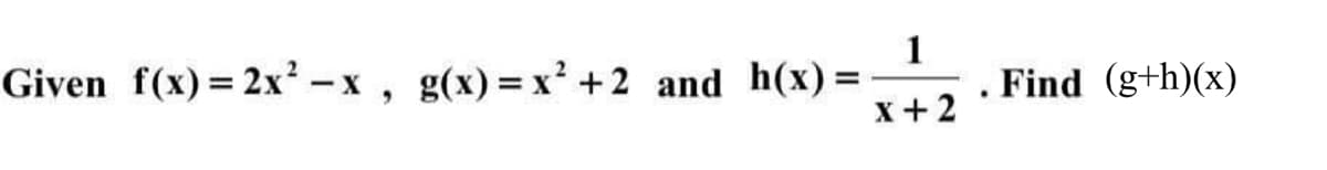 Given f(x)= 2x² -x, g(x)=x' +2 and h(x)=
1
Find (g+h)(x)
%3D
x+2
