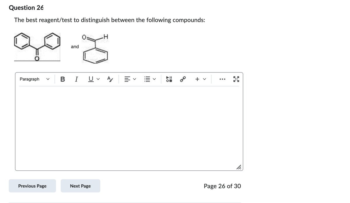 Question 26
The best reagent/test to distinguish between the following compounds:
20-8
and
Paragraph
Previous Page
BIU
U A
-H
Next Page
lih
AO
8⁰
+ v
11.
Page 26 of 30