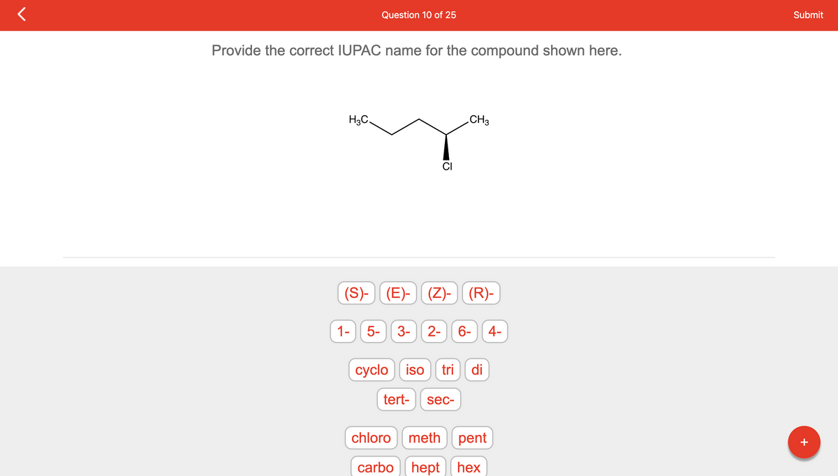 Provide the correct IUPAC name for the compound shown here.
H3C.
Question 10 of 25
1- 5-
CI
CH3
(S)-(E)- (Z)- (R)-
3- 2- 6- 4-
cyclo iso tri di
tert- sec-
chloro meth pent
carbohept hex
Submit
+