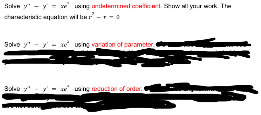 Solve y" - y' = xe* using undetermined coefficient. Show all your work. The
characteristic equation will be r²- r = 0
2
Solve y" - y'
y' = xe using variation of parameter.
Solve y" - y' = xe using reduction of order.