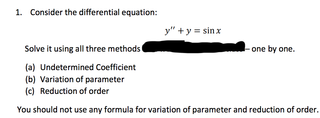 1. Consider the differential equation:
y" + y = sin x
Solve it using all three methods
(a) Undetermined Coefficient
(b) Variation of parameter
(c) Reduction of order
You should not use any formula for variation of parameter and reduction of order.
one by one.