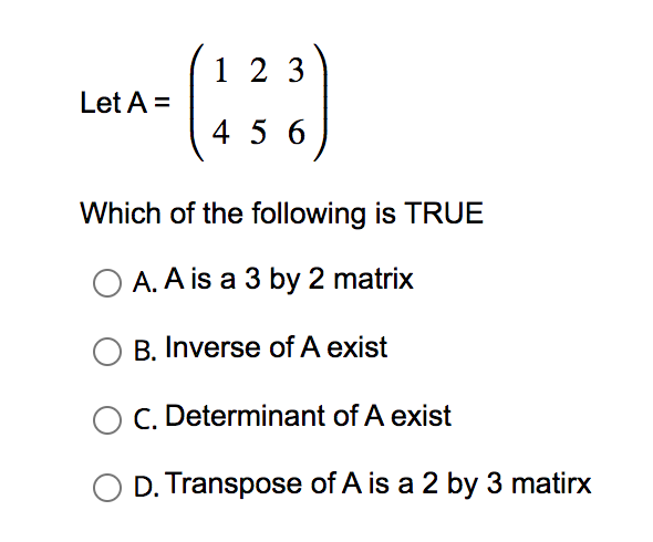 2
14- (138)
4 5 6
Let A =
Which of the following is TRUE
A. A is a 3 by 2 matrix
B. Inverse of A exist
O C. Determinant of A exist
D. Transpose of A is a 2 by 3 matirx