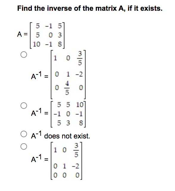 Find the inverse of the matrix A, if it exists.
A =
O
5 -1 5
5 03
10 -1 8
1
0
A-1 =
A-1 = 0 1 -2
0
3/10
5 5 10
A-1 = -1 0 -1
53 8
A-1 does not exist.
10
5
01-2
10 0
0