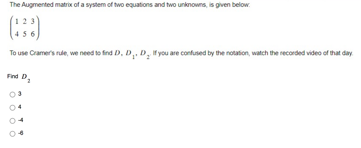 The Augmented matrix of a system of two equations and two unknowns, is given below:
(138)
456
To use Cramer's rule, we need find D, D₁, D¸. If you are confused by the notation, watch the recorded video of that day.
2
Find D
2
3
-6