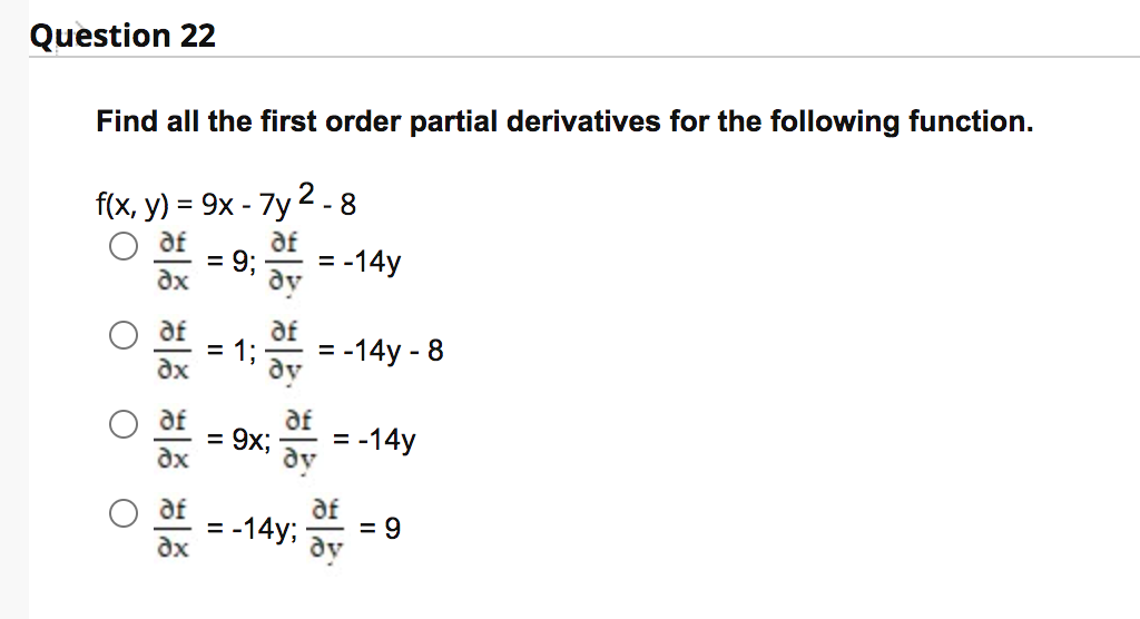 Question 22
Find all the first order partial derivatives for the following function.
f(x, y) %3 9х - 7у 2.8
af
= -14y
= 9;
dy
af
= 1;
= -14y - 8
dy
af
= 9x;
= -14y
dy
af
= -14y;
= 9
ax
dy
