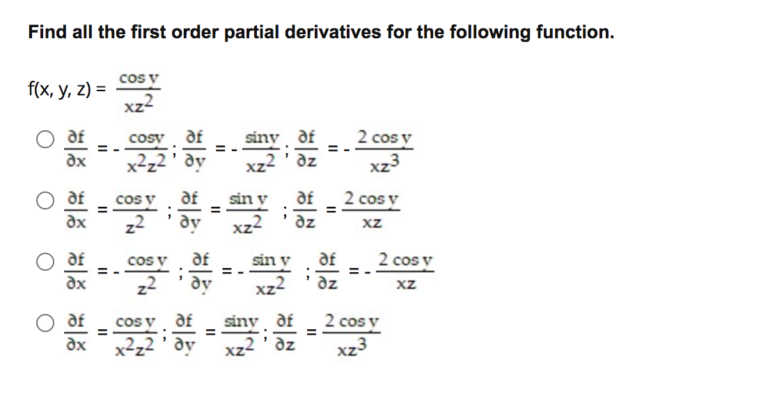 Find all the first order partial derivatives for the following function.
cos V
f(x, у, z) -
xz2
Cosv
af
siny df
2 cos v
= -
= -
= -
dx
x²z²
dy
dz
xz3
cos V
af
sin y
af
2 cos v
%D
%3D
dx
dy
xz2
dz
XZ
cos v
af
sin y
af
2 cos v
= -
= -
= -
dx
dy
xz2
dz
XZ
coS y
dx
x2z2 ' dy
2 cos y
xz3
af
siny df
az
xz2
