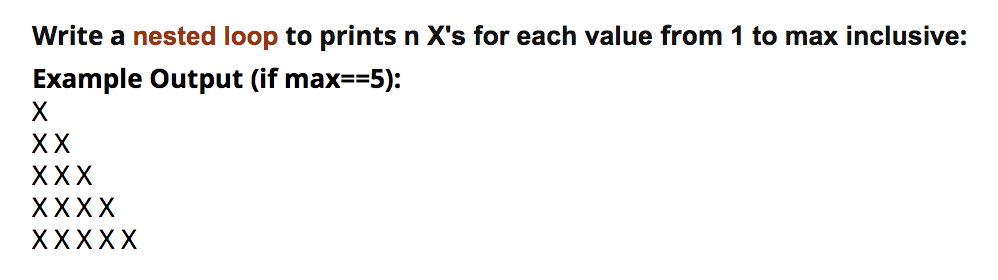 Write a nested loop to prints n X's for each value from 1 to max inclusive:
Example Output (if max==5):
X
XX
XXX
XXXX
XXXXX