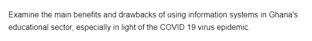 Examine the main benefits and drawbacks of using information systems in Ghana's
educational sector, especially in light of the COVID 19 virus epidemic.