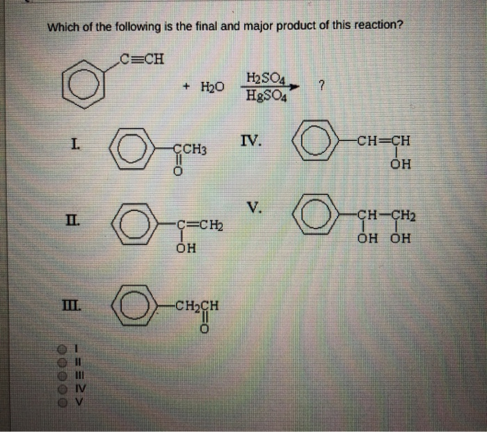 Which of the following is the final and major product of this reaction?
C=CH
I.
II
00000
IV
V
+ H₂O
CCH3
C=CH₂
OH
-CH₂CH
H2SO4
HgSO4
IV.
V.
?
Ⓒ
@
-CH=CH
OH
-CH-CH₂
OH OH