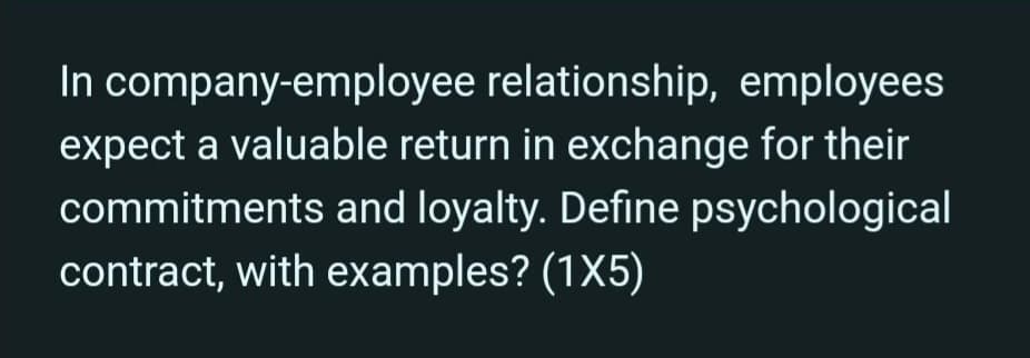 In company-employee relationship, employees
expect a valuable return in exchange for their
commitments and loyalty. Define psychological
contract, with examples? (1X5)
