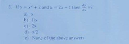 3. 1fy x +2 and u 2x-1 then a?
du
a) x
b) 1/x
c) 2x
d) x/2
e) None of the above answers
