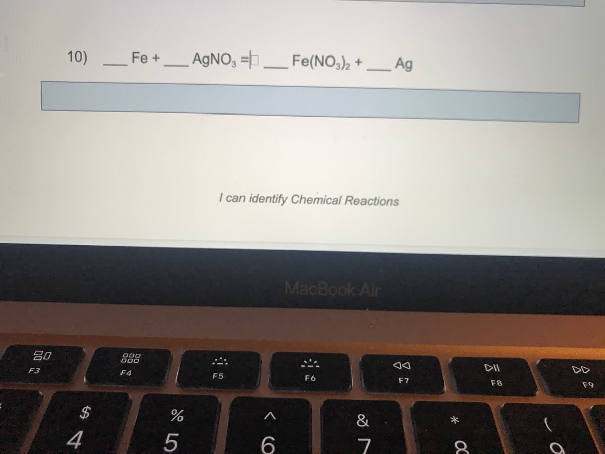 - AgNO3 P
10)
Fe +
_Fe(NO,)2 +
Ag
I can identify Chemical Reactions
MacBook Air
吕0
000
000
F3
DD
F4
F5
F6
F7
F8
F9
&
4
5
6
7
