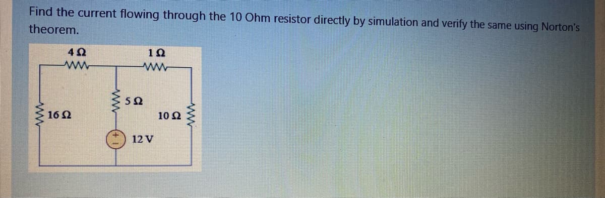 Find the current flowing through the 10 Ohm resistor directly by simulation and verify the same using Norton's
theorem.
1Ω
16 Q
10 Ω
12 V
ww
