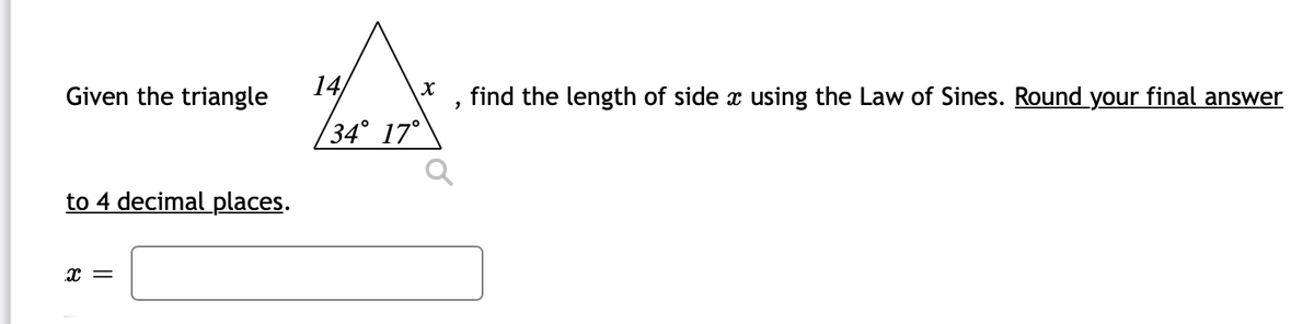 Given the triangle
14
find the length of side x using the Law of Sines. Round your final answer
34° 17°
to 4 decimal places.
x =
