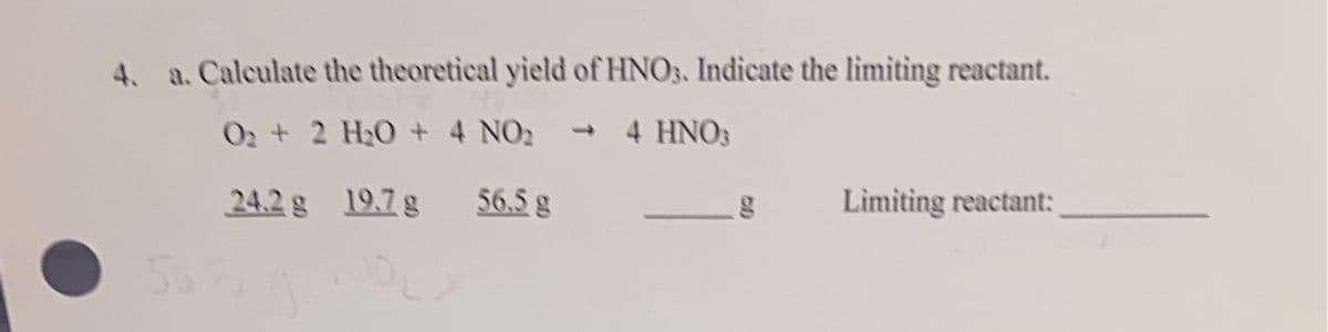 4. a. Calculate the theoretical yield of HNO3. Indicate the limiting reactant.
O2+ 2 H20 + 4 NO2
4 HNO3
1.
24.2 g 19.7g
56.5g
Limiting reactant:
50
