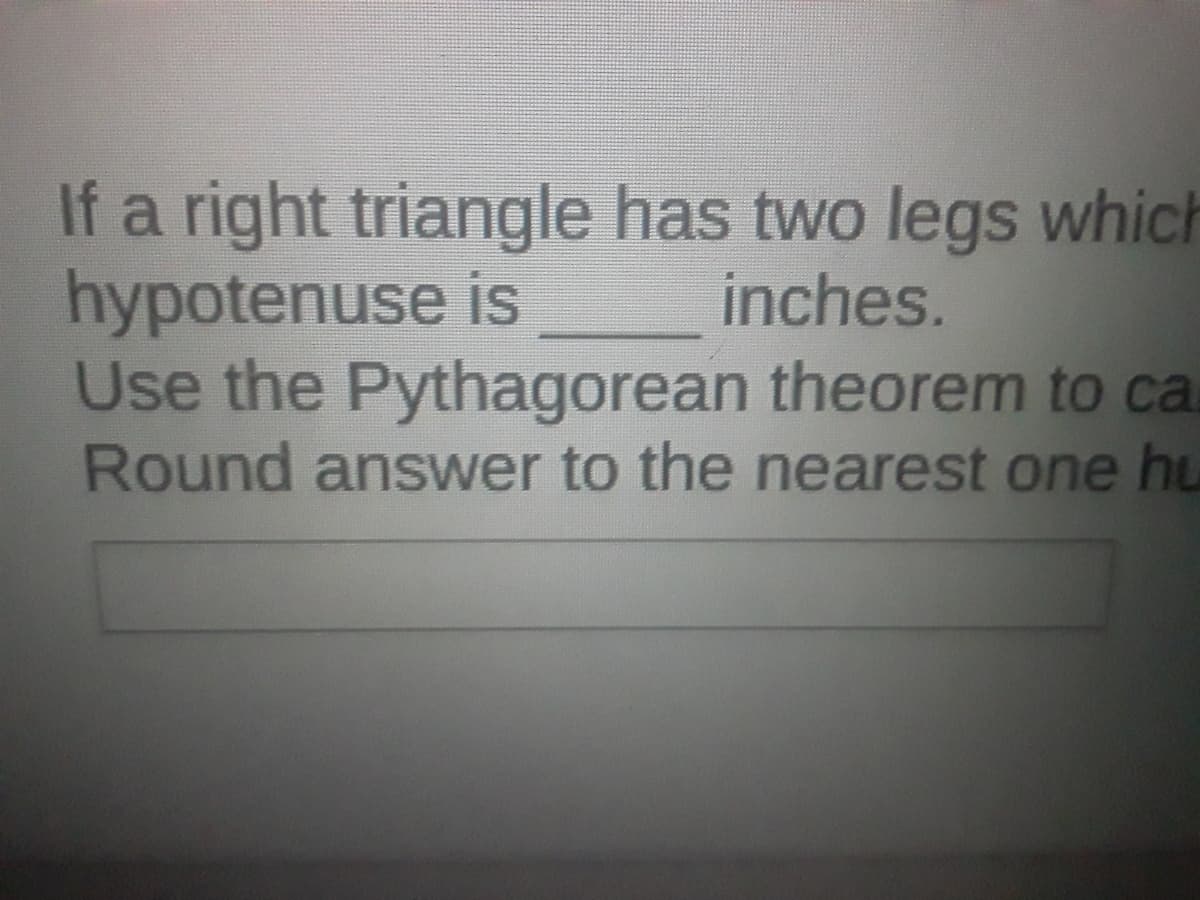 If a right triangle has two legs which
hypotenuse is
Use the Pythagorean theorem to ca
Round answer to the nearest one hu
inches.
