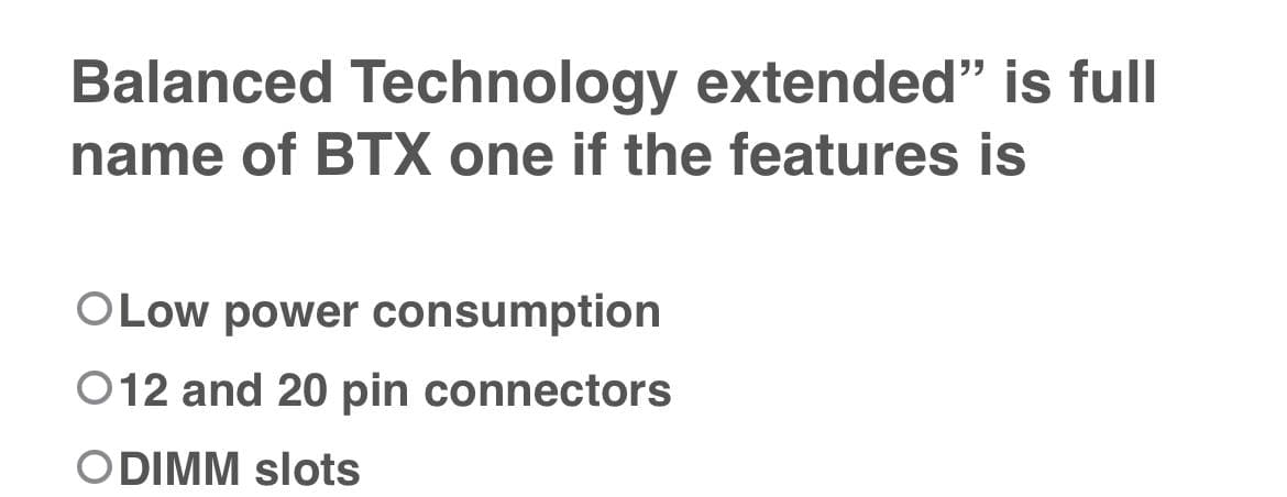 Balanced Technology extended" is full
name of BTX one if the features is
O Low power consumption
012 and 20 pin connectors
ODIMM slots