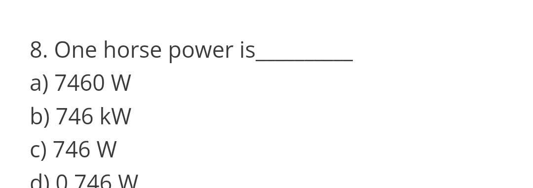 8. One horse power is
a) 7460 W
b) 746 kW
c) 746 W
d) 0 746 W
