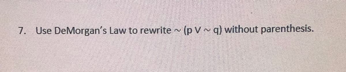 7. Use DeMorgan's Law to rewrite - (p V~ q) without parenthesis.
