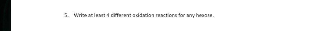 5. Write at least 4 different oxidation reactions for any hexose.