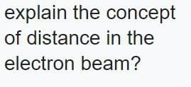 explain the concept
of distance in the
electron beam?