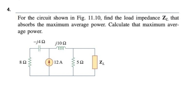 4.
For the circuit shown in Fig. 11.10, find the load impedance Z₁ that
absorbs the maximum average power. Calculate that maximum aver-
age power.
-j4Q2
892
www
j1022
12 A
www
5Ω
ZL