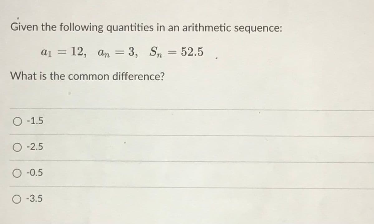 Given the following quantities in an arithmetic sequence:
a1 =
а1 3D 12, ап 3,
= 3,
Sn = 52.5
What is the common difference?
O -1.5
O -2.5
O -0.5
O -3.5
