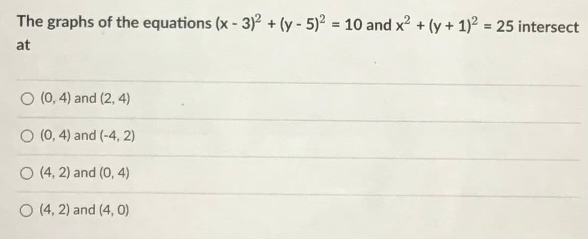 The graphs of the equations (x - 3)² + (y - 5)2
= 10 and x? + (y + 1)² = 25 intersect
at
O (0, 4) and (2, 4)
O (0, 4) and (-4, 2)
O (4, 2) and (0, 4)
O (4, 2) and (4, 0)
