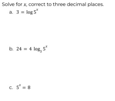 Solve for x, correct to three decimal places.
a. 3 = log 5*
b. 24 = 4 log, 5*
c. 5* = 8