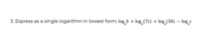 3. Express as a single logarithm in lowest form: log b + log (7c) + log (3b) - log c