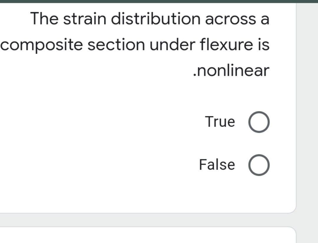 The strain distribution across a
composite section under flexure is
.nonlinear
True O
False O