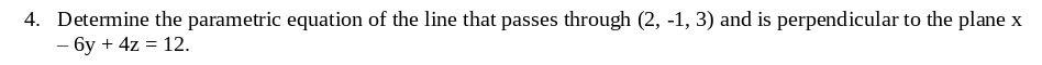 4. Determine the parametric equation of the line that passes through (2, -1, 3) and is perpendicular to the plane x
- 6y + 4z = 12.