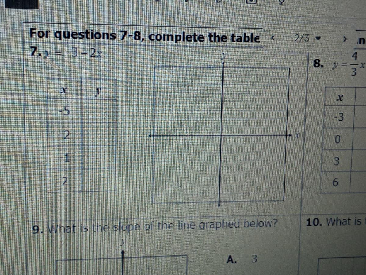 For questions 7-8, complete the table
7. y =-3-2x
2/3
4.
3
8.
-5
-3
-2
-1
6.
10. What is
9. What is the slope of the line graphed below?
А.
3.
3.
