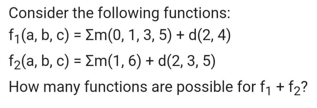 Consider the following functions:
f₁(a, b, c) = Σm(0, 1, 3, 5) + d(2, 4)
f₂(a, b, c) = Σm(1, 6) + d(2, 3, 5)
How many functions are possible for f₁ + f₂?