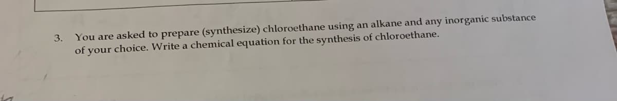 You are asked to prepare (synthesize) chloroethane using an alkane and any inorganic substance
of your choice. Write a chemical equation for the synthesis of chloroethane.
3.
