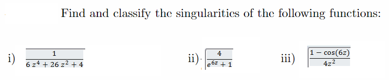 Find and classify the singularities of the following functions:
- cos(6z)
4z2
1
4
i)
ii)
iii)
6 z4 + 26 z2 + 4
6z +1
