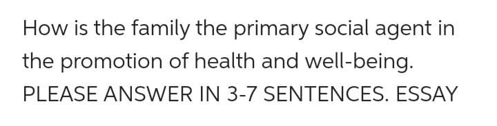 How is the family the primary social agent in
the promotion of health and well-being.
PLEASE ANSWER IN 3-7 SENTENCES. ESSAY
