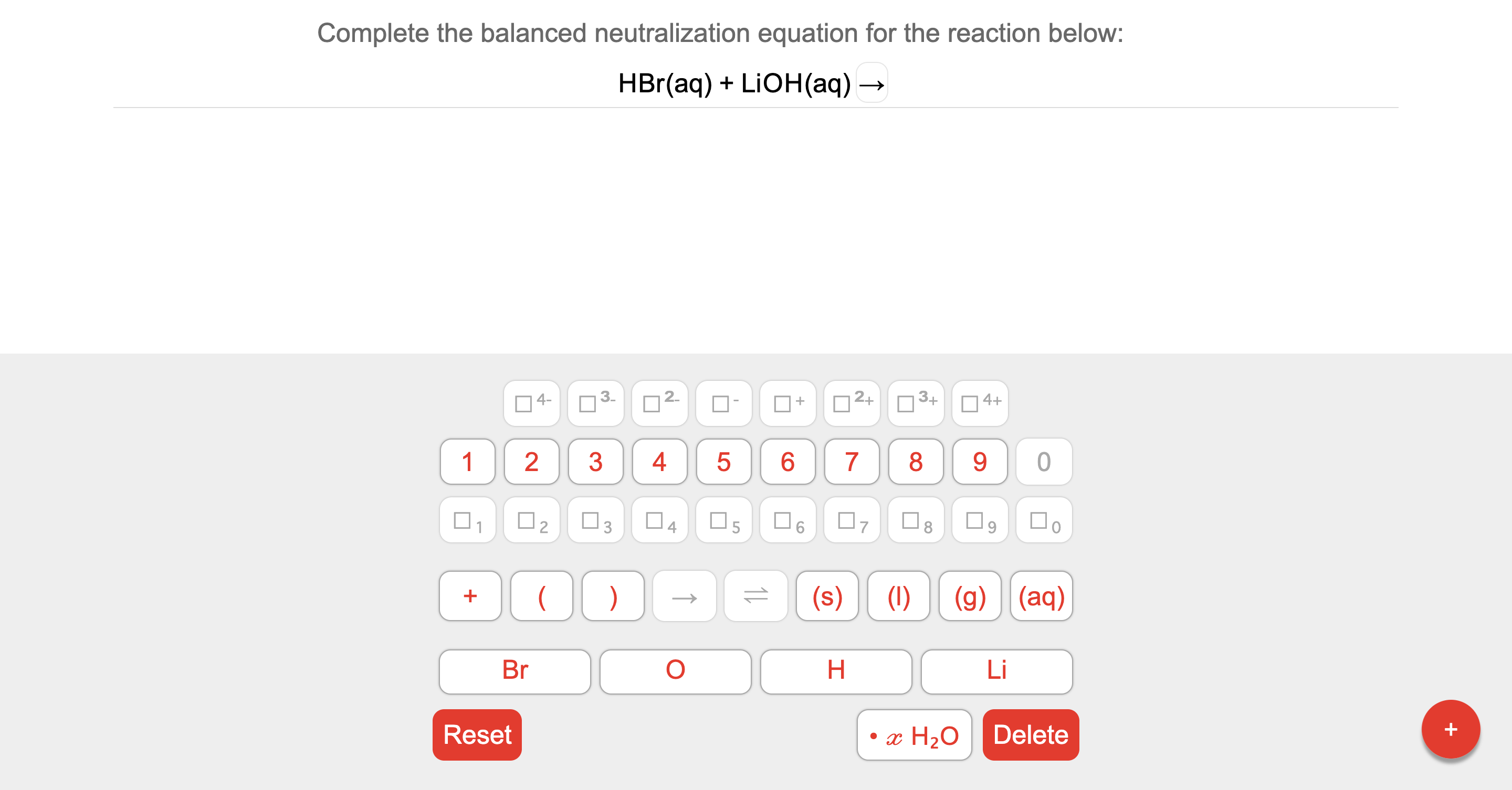 Complete the balanced neutralization equation for the reaction below:
HBr(aq) + LIOH(aq) –
