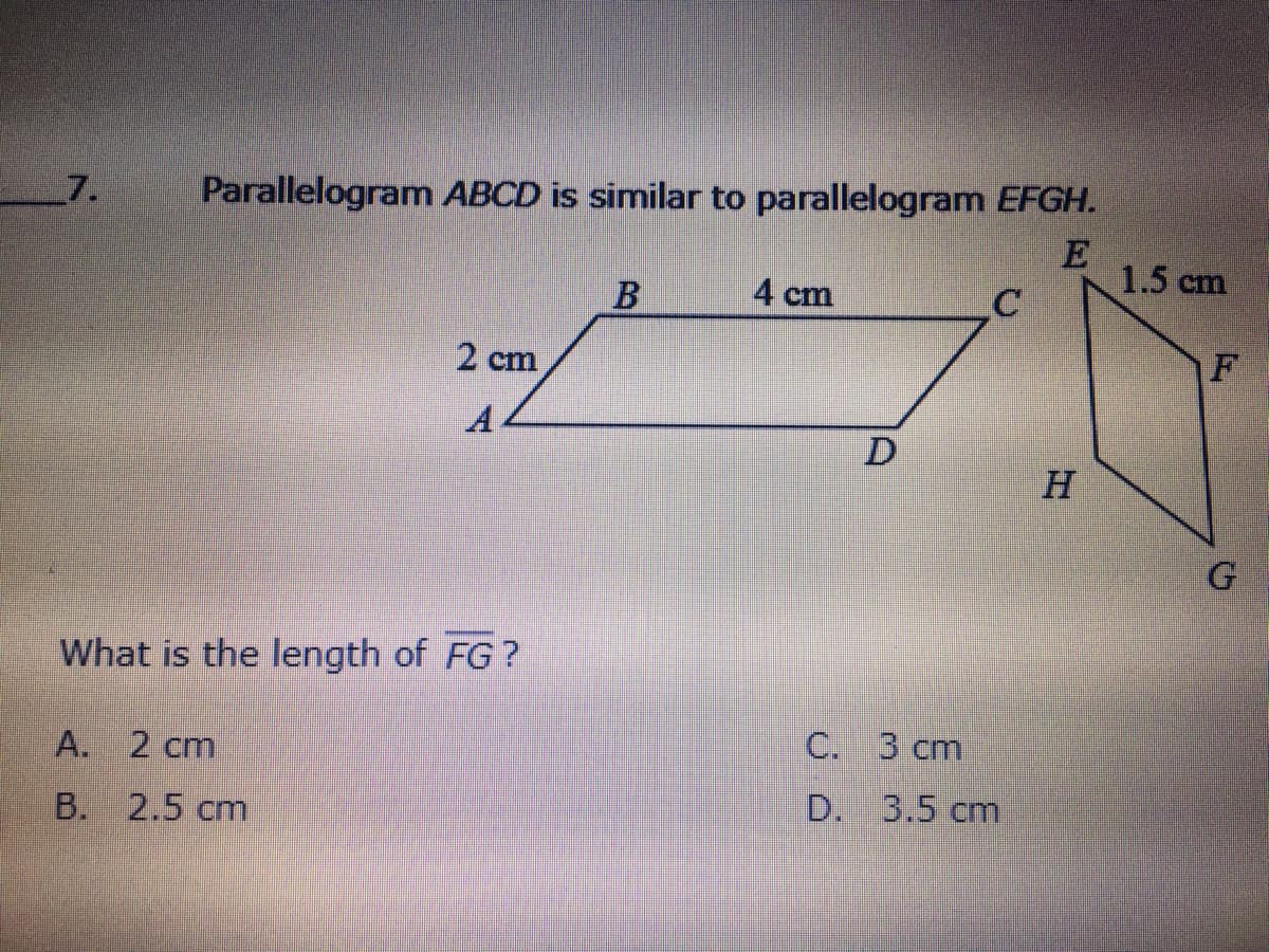 7.
Parallelogram ABCD is similar to parallelogram EFGH.
1.5 cm
4 cm
2 cm
F
D
H.
What is the length of FG?
C. 3 cm
A. 2 cm
2.5 cm
D. 3.5 cm
В.
