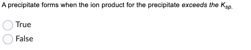 A precipitate forms when the ion product for the precipitate exceeds the Ksp.
True
False