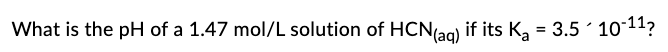 What is the pH of a 1.47 mol/L solution of HCN(ag) if its K₂ = 3.5-10-¹¹?