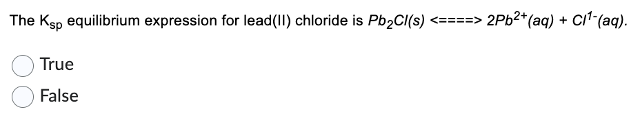 The Ksp equilibrium expression for lead(II) chloride is Pb₂Cl(s) <====> 2Pb²+ (aq) + Cl¹-(aq).
True
False