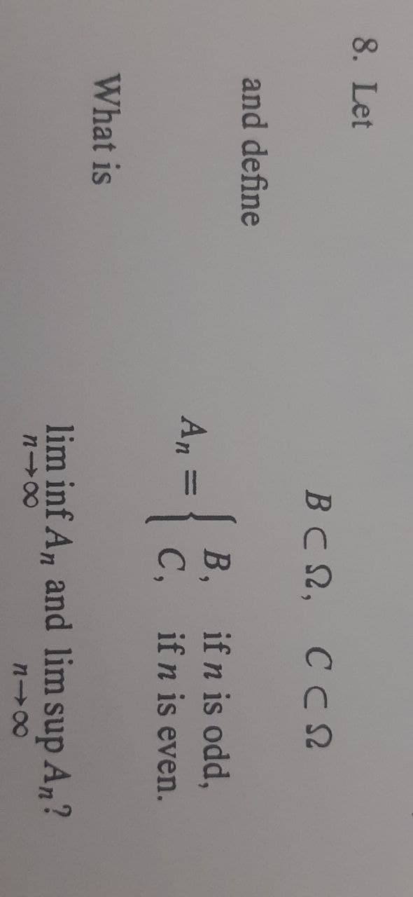 8. Let
BC2,
and define
В,
if n is odd,
An
|3|
C,
if n is even.
What is
lim inf An and lim sup A,?
