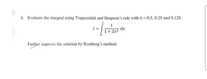 4. Evaluate the integral using Trapezoidal and Simpson's rule with h = 0.5, 0.25 and 0.125.
1
dx
1+ 2x3
Further improve the solution by Romberg's method.
