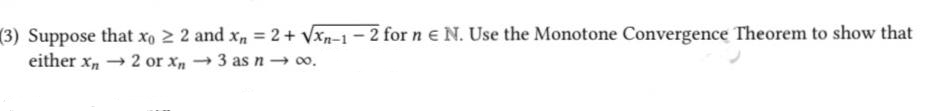 (3) Suppose that xo 2 2 and xn = 2 + √xn-1-2 for ne N. Use the Monotone Convergence Theorem to show that
either xn 2 or xn →3 as n→ ∞0.