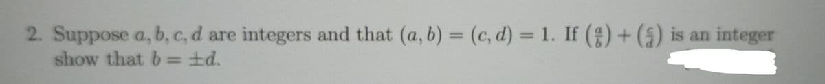 2. Suppose a, b, c, d are integers and that (a, b) = (c,d) = 1. If (g) + (5) is an integer
show that b = ±d.